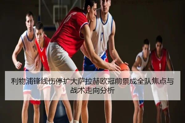 利物浦锋线伤停扩大萨拉赫欧冠前景成全队焦点与战术走向分析