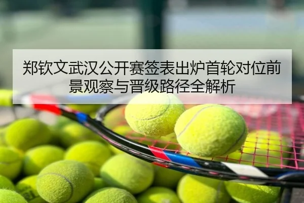 郑钦文武汉公开赛签表出炉首轮对位前景观察与晋级路径全解析